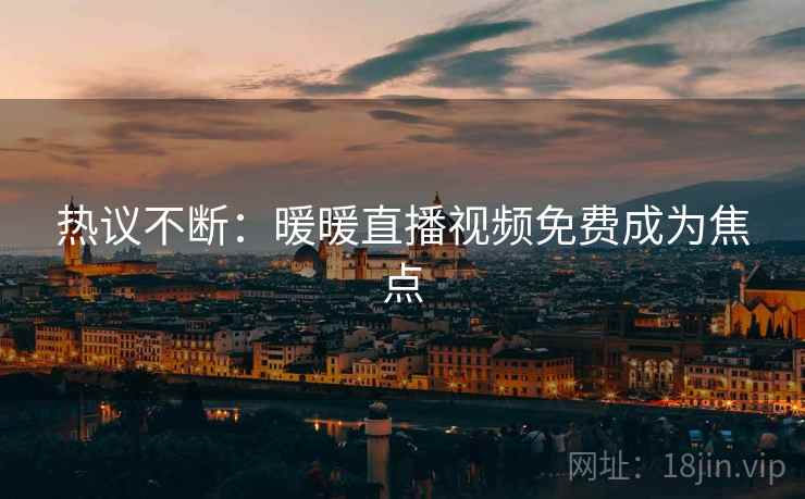 热议不断：暖暖直播视频免费成为焦点