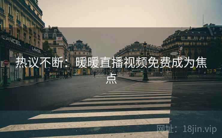 热议不断：暖暖直播视频免费成为焦点