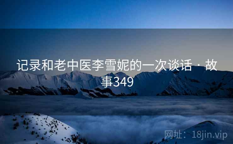 记录和老中医李雪妮的一次谈话 · 故事349