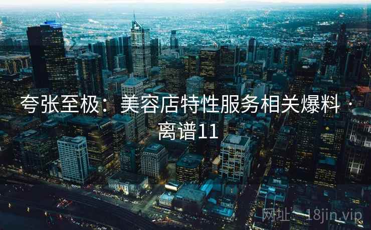 夸张至极：美容店特性服务相关爆料 · 离谱11  第1张