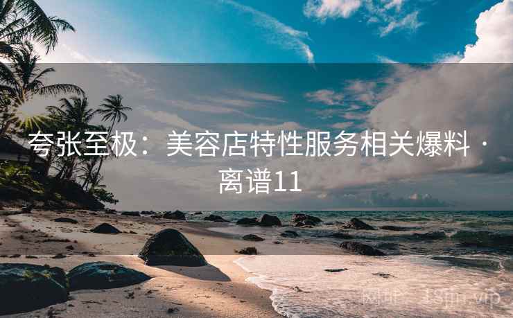 夸张至极：美容店特性服务相关爆料 · 离谱11  第2张