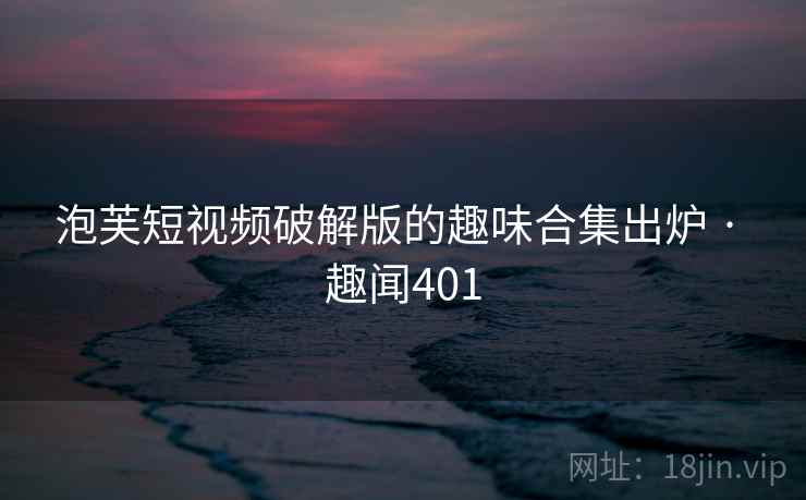 泡芙短视频破解版的趣味合集出炉 · 趣闻401