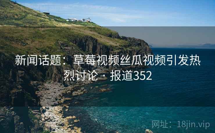 新闻话题：草莓视频丝瓜视频引发热烈讨论 · 报道352