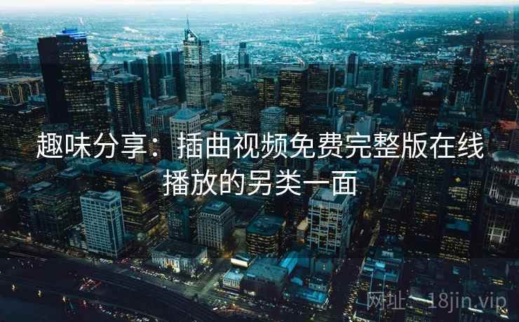 趣味分享：插曲视频免费完整版在线播放的另类一面