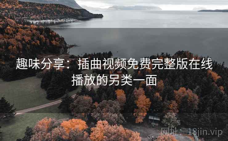 趣味分享：插曲视频免费完整版在线播放的另类一面