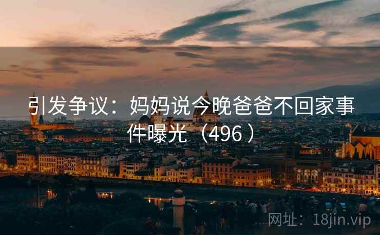 引发争议：妈妈说今晚爸爸不回家事件曝光（496 ）