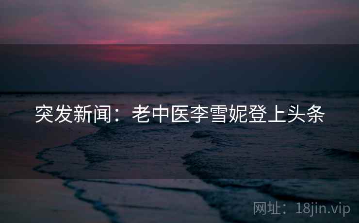 突发新闻：老中医李雪妮登上头条