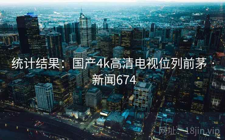 统计结果：国产4k高清电视位列前茅 · 新闻674