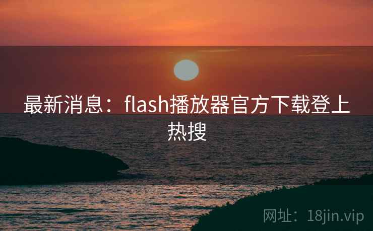 最新消息：flash播放器官方下载登上热搜