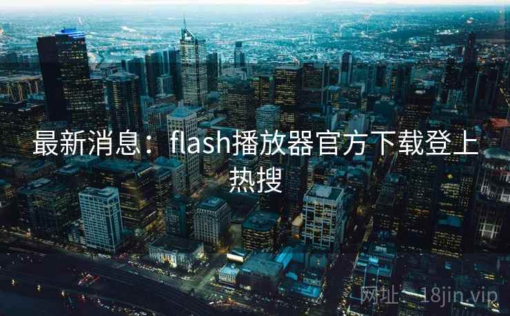 最新消息：flash播放器官方下载登上热搜