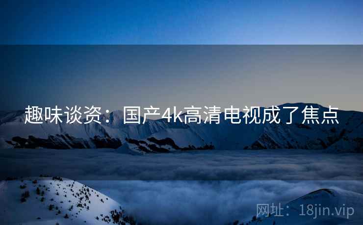 趣味谈资：国产4k高清电视成了焦点