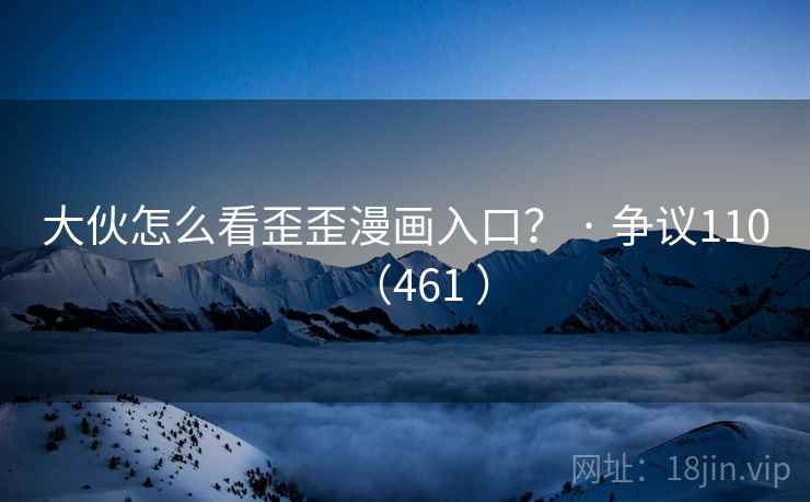 大伙怎么看歪歪漫画入口？ · 争议110（461 ）