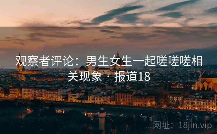 观察者评论：男生女生一起嗟嗟嗟相关现象 · 报道18