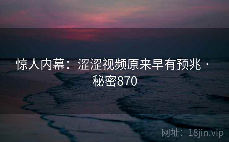 惊人内幕：涩涩视频原来早有预兆 · 秘密870