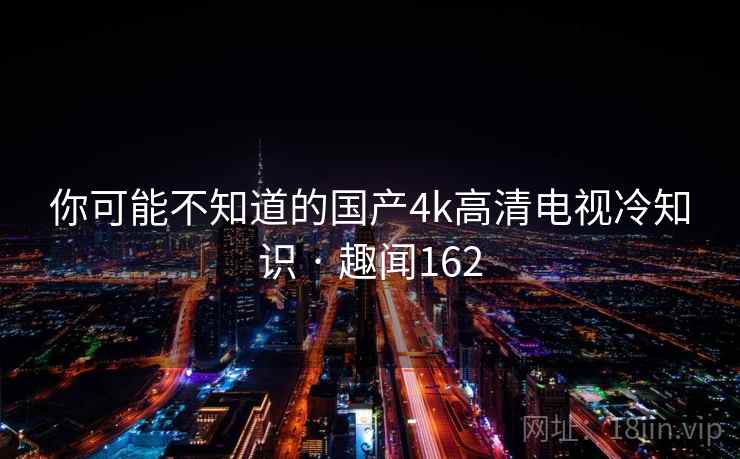 你可能不知道的国产4k高清电视冷知识 · 趣闻162
