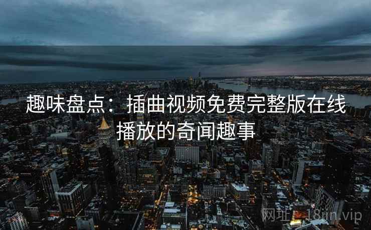 趣味盘点：插曲视频免费完整版在线播放的奇闻趣事