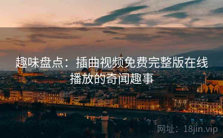 趣味盘点：插曲视频免费完整版在线播放的奇闻趣事