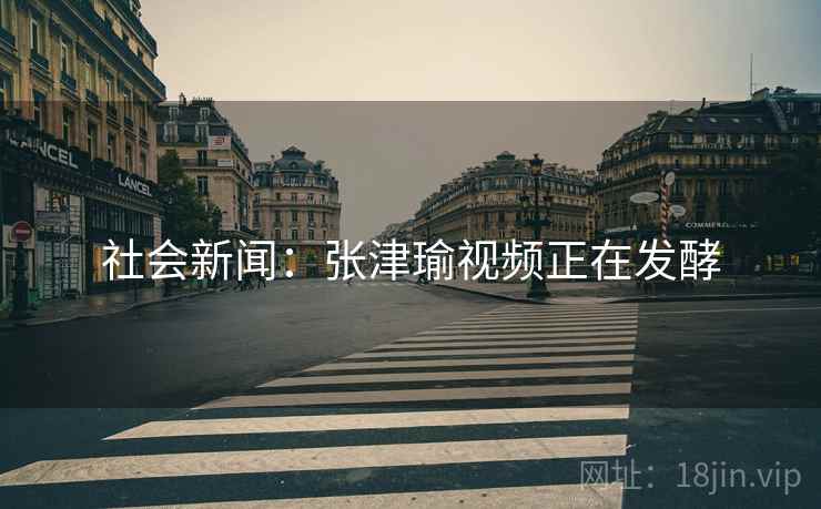 社会新闻：张津瑜视频正在发酵