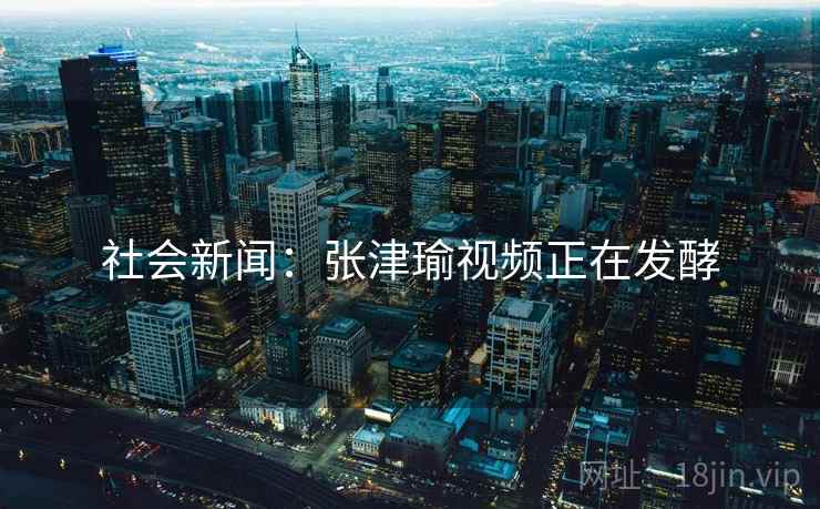 社会新闻：张津瑜视频正在发酵