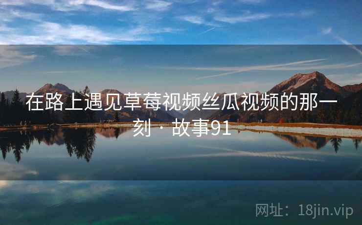 在路上遇见草莓视频丝瓜视频的那一刻 · 故事91  第1张