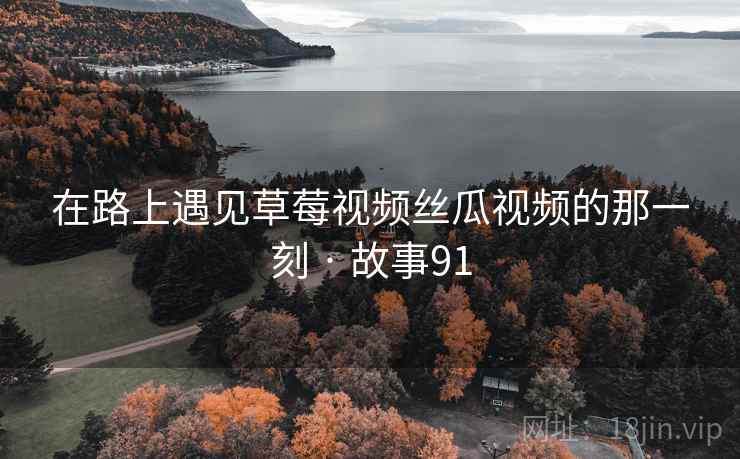 在路上遇见草莓视频丝瓜视频的那一刻 · 故事91  第2张
