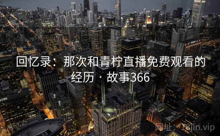 回忆录:那次和青柠直播免费观看的经历 · 故事366