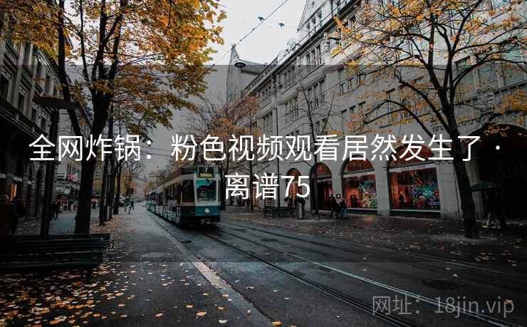 全网炸锅：粉色视频观看居然发生了 · 离谱75