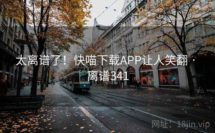 太离谱了!快喵下载APP让人笑翻 · 离谱341