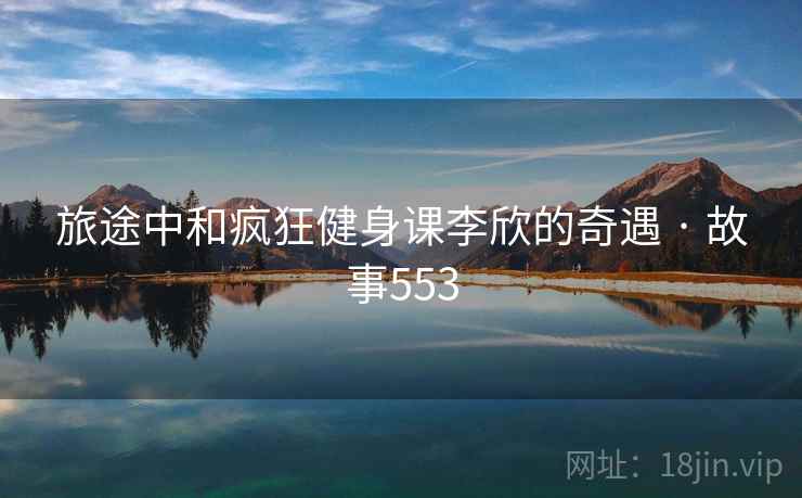 旅途中和疯狂健身课李欣的奇遇 · 故事553