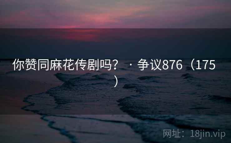 你赞同麻花传剧吗？ · 争议876（175 ）
