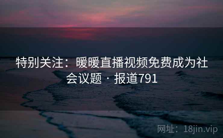 特别关注:暖暖直播视频免费成为社会议题 · 报道791