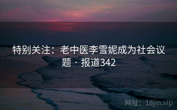 特别关注:老中医李雪妮成为社会议题 · 报道342