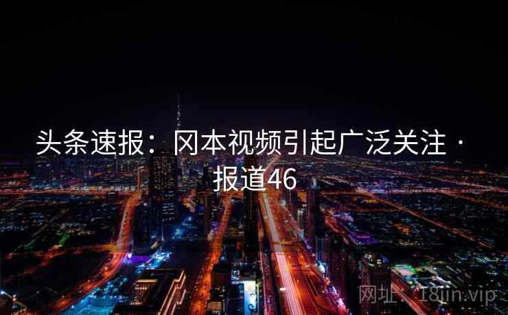 头条速报:冈本视频引起广泛关注 · 报道46