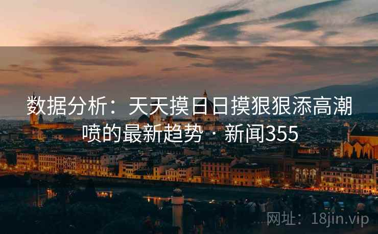 数据分析:天天摸日日摸狠狠添高潮喷的最新趋势 · 新闻355