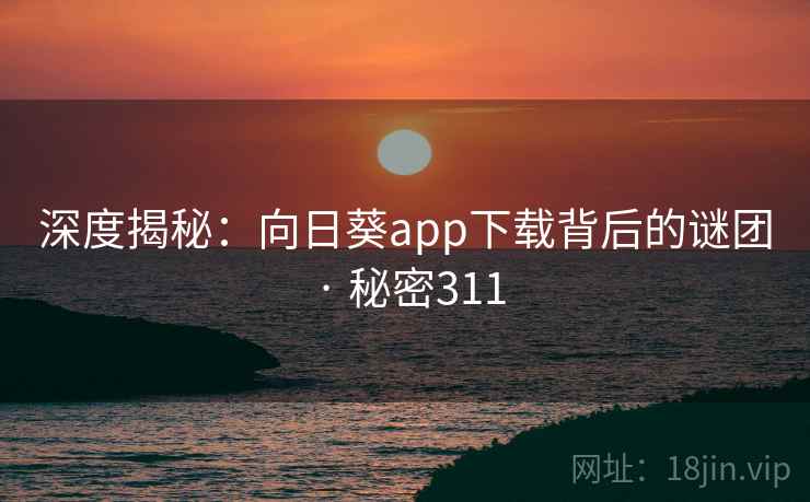 深度揭秘：向日葵app下载背后的谜团 · 秘密311