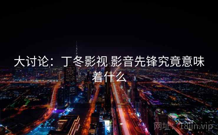 大讨论：丁冬影视 影音先锋究竟意味着什么