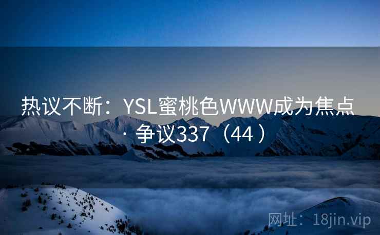 热议不断：YSL蜜桃色WWW成为焦点 · 争议337（44 ）