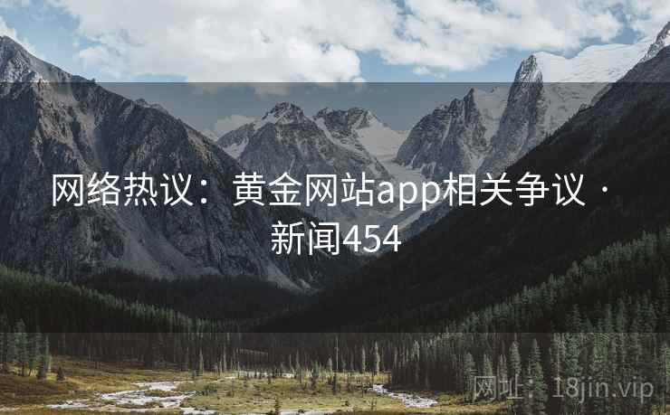 网络热议：黄金网站app相关争议 · 新闻454  第1张