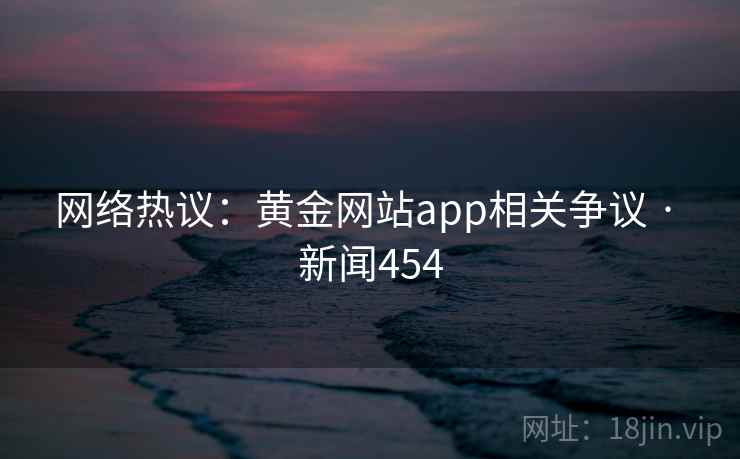 网络热议：黄金网站app相关争议 · 新闻454  第2张
