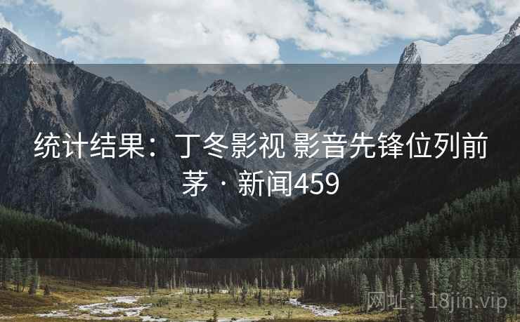 统计结果：丁冬影视 影音先锋位列前茅 · 新闻459