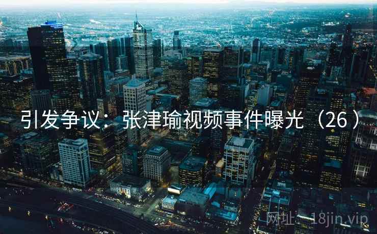 引发争议：张津瑜视频事件曝光（26 ）