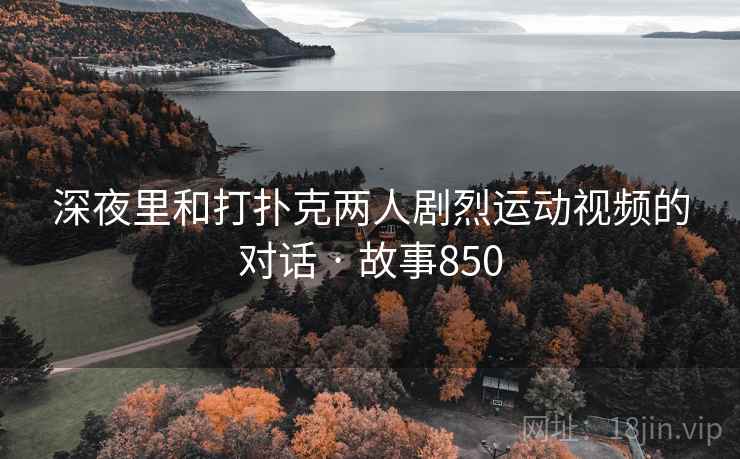 深夜里和打扑克两人剧烈运动视频的对话 · 故事850
