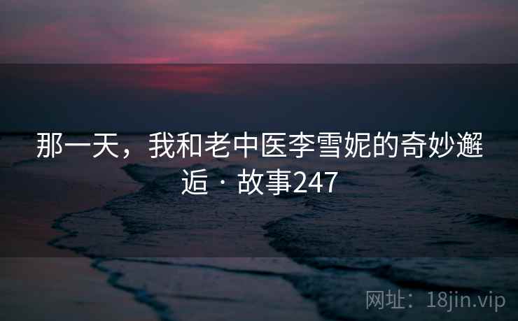 那一天,我和老中医李雪妮的奇妙邂逅 · 故事247