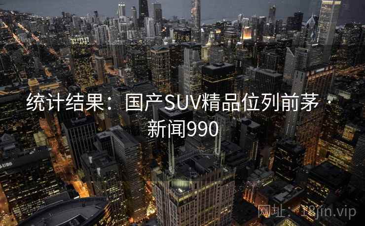 统计结果：国产SUV精品位列前茅 · 新闻990