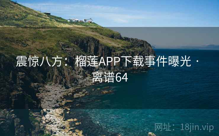 震惊八方:榴莲APP下载事件曝光 · 离谱64