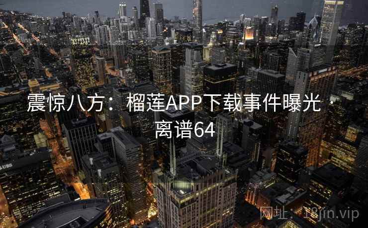 震惊八方:榴莲APP下载事件曝光 · 离谱64