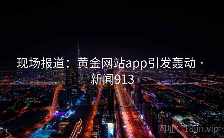 现场报道:黄金网站app引发轰动 · 新闻913