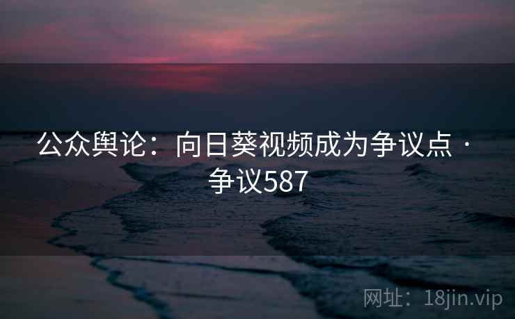 公众舆论:向日葵视频成为争议点 · 争议587
