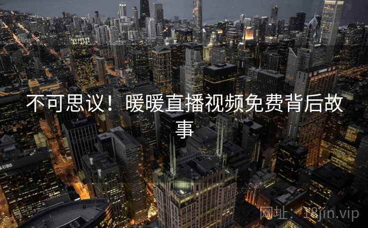 不可思议!暖暖直播视频免费背后故事