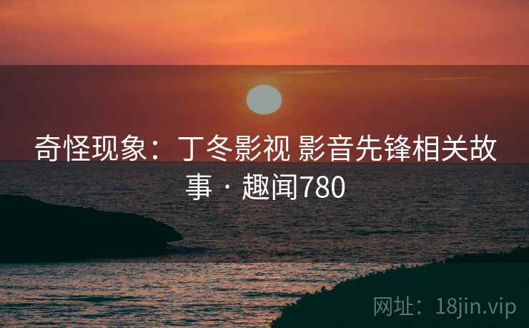 奇怪现象：丁冬影视 影音先锋相关故事 · 趣闻780